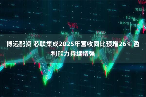 博远配资 芯联集成2025年营收同比预增26% 盈利能力持续增强