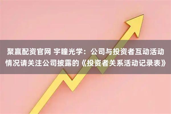 聚赢配资官网 宇瞳光学：公司与投资者互动活动情况请关注公司披露的《投资者关系活动记录表》