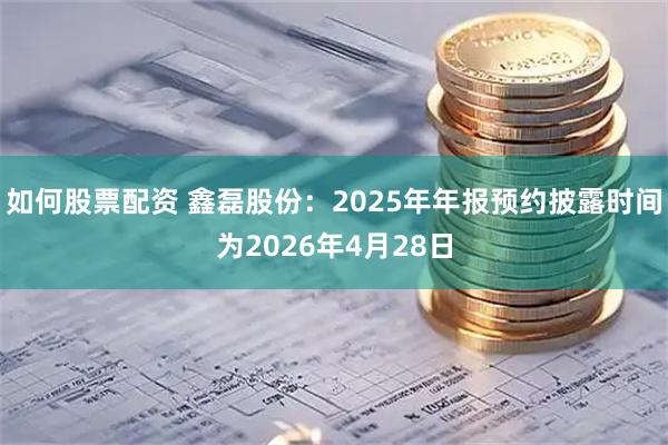 如何股票配资 鑫磊股份：2025年年报预约披露时间为2026年4月28日