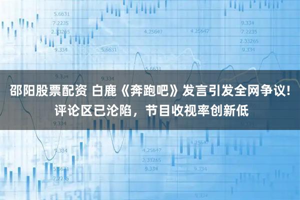 邵阳股票配资 白鹿《奔跑吧》发言引发全网争议! 评论区已沦陷，节目收视率创新低