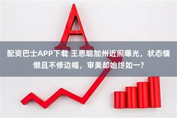 配资巴士APP下载 王思聪加州近照曝光，状态慵懒且不修边幅，审美却始终如一?