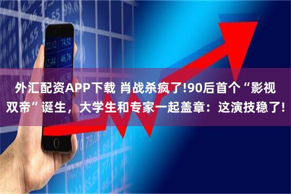 外汇配资APP下载 肖战杀疯了!90后首个“影视双帝”诞生，大学生和专家一起盖章：这演技稳了!