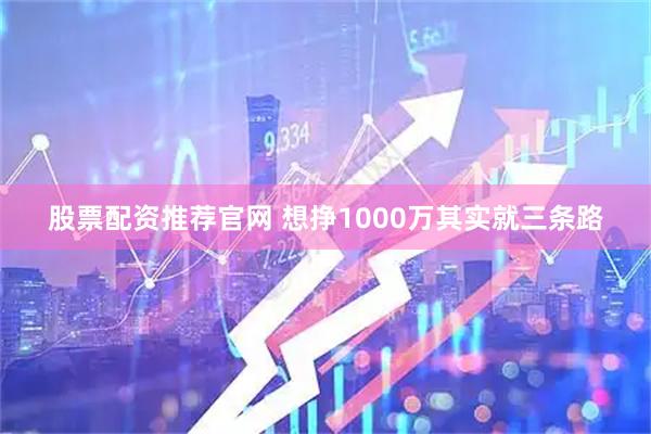 股票配资推荐官网 想挣1000万其实就三条路