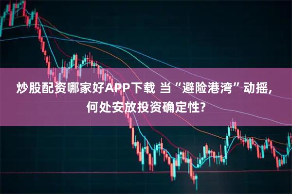 炒股配资哪家好APP下载 当“避险港湾”动摇, 何处安放投资确定性?