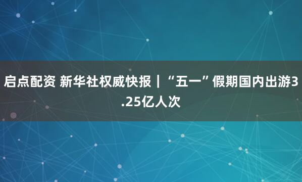 启点配资 新华社权威快报｜“五一”假期国内出游3.25亿人次