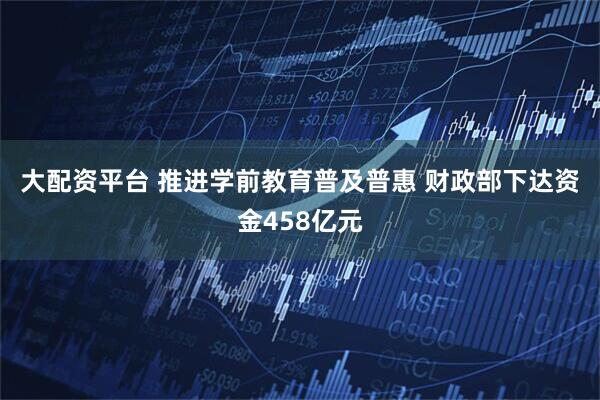 大配资平台 推进学前教育普及普惠 财政部下达资金458亿元