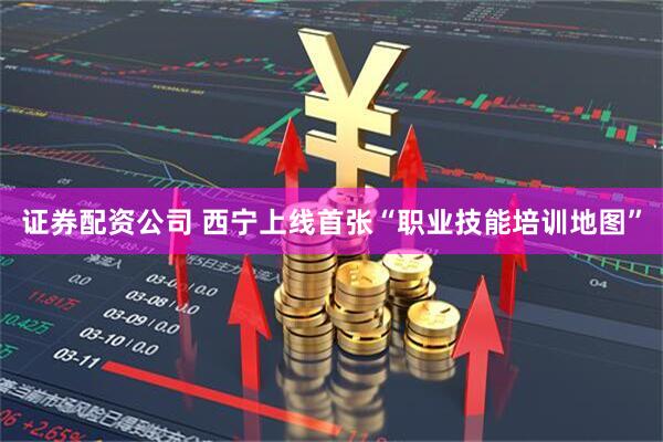 证券配资公司 西宁上线首张“职业技能培训地图”