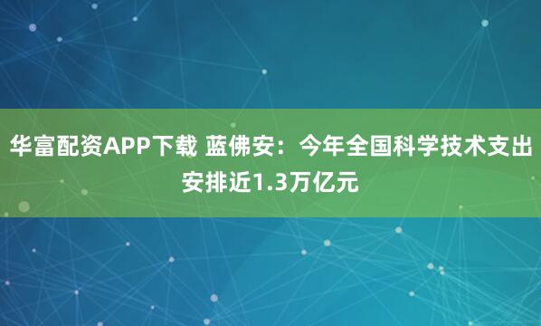 华富配资APP下载 蓝佛安：今年全国科学技术支出安排近1.3万亿元