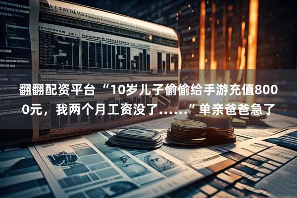 翻翻配资平台 “10岁儿子偷偷给手游充值8000元，我两个月工资没了……”单亲爸爸急了