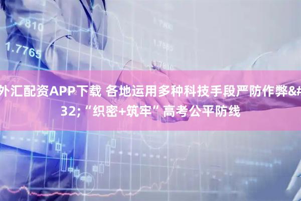 外汇配资APP下载 各地运用多种科技手段严防作弊 “织密+筑牢”高考公平防线