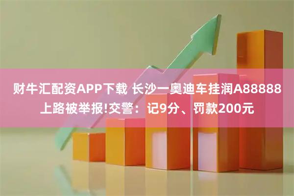 财牛汇配资APP下载 长沙一奥迪车挂润A88888上路被举报!交警：记9分、罚款200元