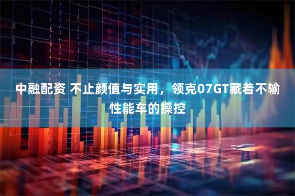 中融配资 不止颜值与实用，领克07GT藏着不输性能车的操控