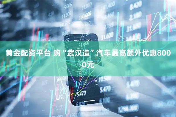 黄金配资平台 购“武汉造”汽车最高额外优惠8000元