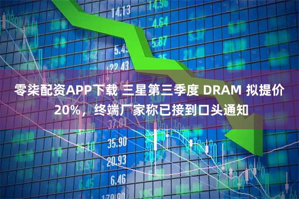 零柒配资APP下载 三星第三季度 DRAM 拟提价 20%，终端厂家称已接到口头通知