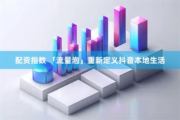 配资指数 「流量泡」重新定义抖音本地生活