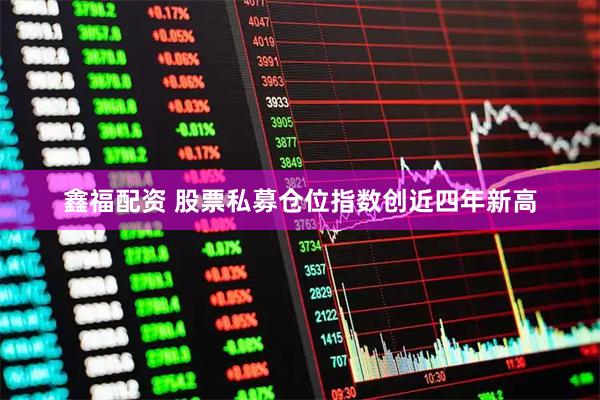 鑫福配资 股票私募仓位指数创近四年新高