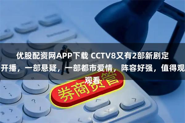 优股配资网APP下载 CCTV8又有2部新剧定档开播，一部悬疑，一部都市爱情，阵容好强，值得观看