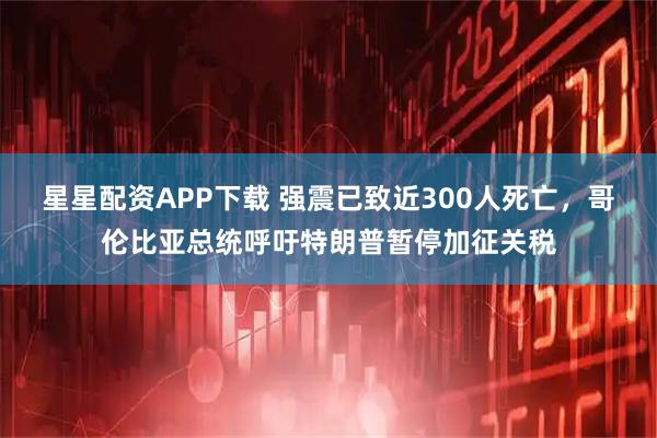 星星配资APP下载 强震已致近300人死亡，哥伦比亚总统呼吁特朗普暂停加征关税