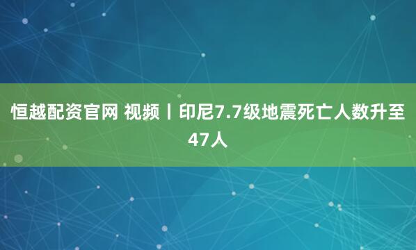 恒越配资官网 视频丨印尼7.7级地震死亡人数升至47人