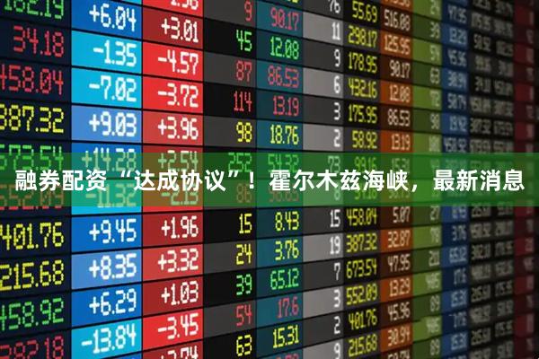 融券配资 “达成协议”！霍尔木兹海峡，最新消息