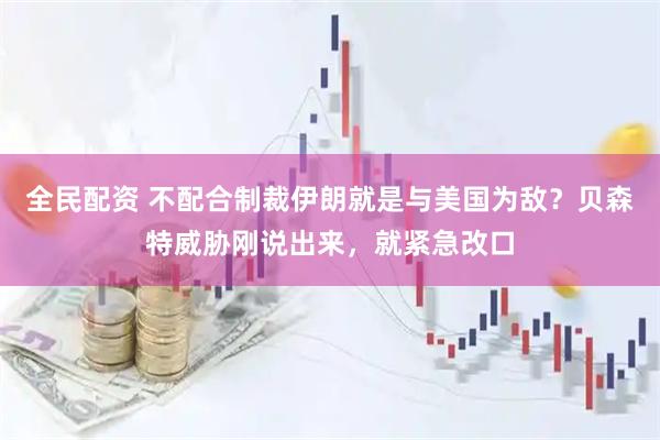 全民配资 不配合制裁伊朗就是与美国为敌？贝森特威胁刚说出来，就紧急改口