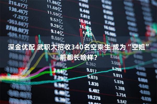 深金优配 武职大招收340名空乘生 成为“空姐”前都长啥样？