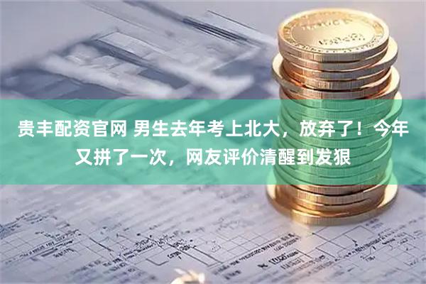 贵丰配资官网 男生去年考上北大，放弃了！今年又拼了一次，网友评价清醒到发狠