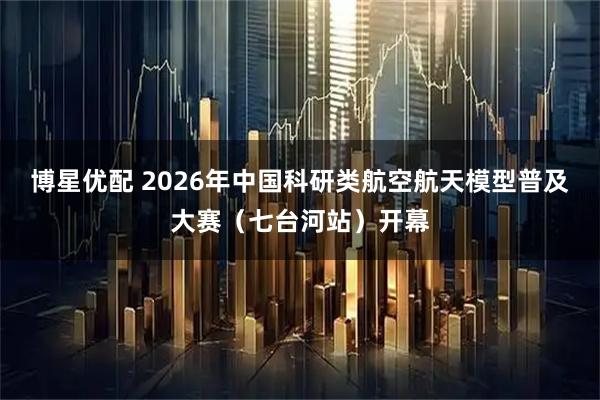 博星优配 2026年中国科研类航空航天模型普及大赛（七台河站）开幕