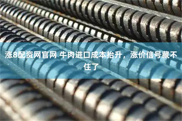 涨8配资网官网 牛肉进口成本抬升，涨价信号藏不住了