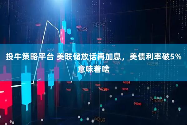 投牛策略平台 美联储放话再加息，美债利率破5%意味着啥