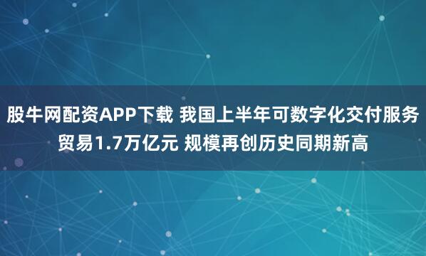 股牛网配资APP下载 我国上半年可数字化交付服务贸易1.7万亿元 规模再创历史同期新高