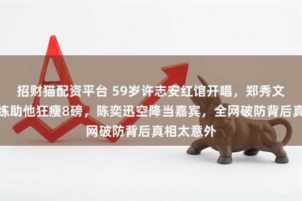 招财猫配资平台 59岁许志安红馆开唱，郑秀文亲自当教练助他狂瘦8磅，陈奕迅空降当嘉宾，全网破防背后真相太意外