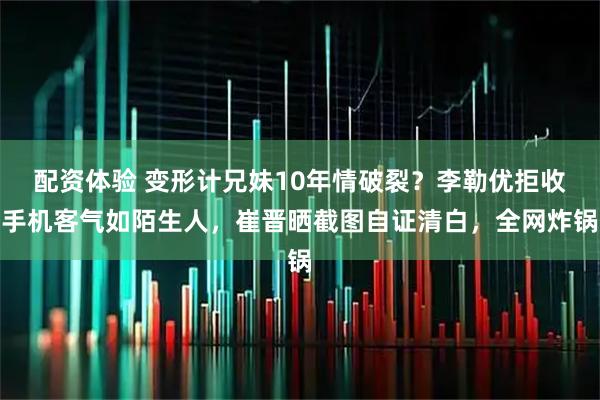 配资体验 变形计兄妹10年情破裂？李勒优拒收手机客气如陌生人，崔晋晒截图自证清白，全网炸锅
