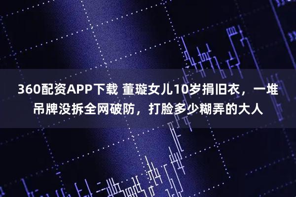 360配资APP下载 董璇女儿10岁捐旧衣，一堆吊牌没拆全网破防，打脸多少糊弄的大人